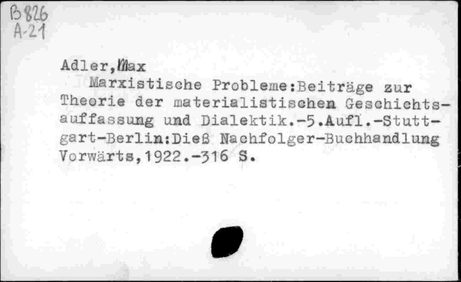 ﻿
A'Zi
Adler,fflax
Marxistische Probleme:Beiträge zur Theorie der materialistischen Geschichtsauffassung und Dialektik.-5.Aufl.-Stuttgart-Berlin: Dieß Nachfolger-Buchhandlung Vorwärts,1922.-516 S.